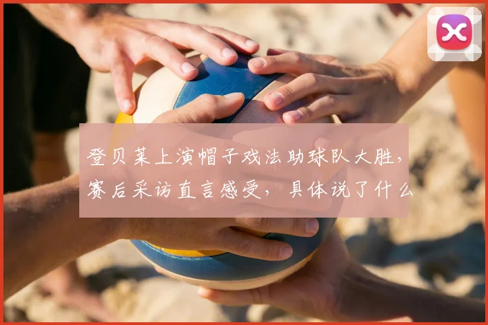 登贝莱上演帽子戏法助球队大胜,赛后采访直言感受,具体说了什么?