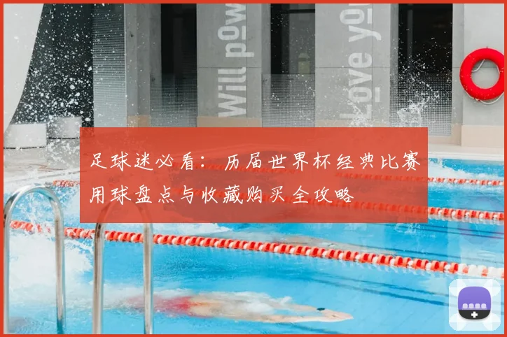足球迷必看：历届世界杯经典比赛用球盘点与收藏购买全攻略