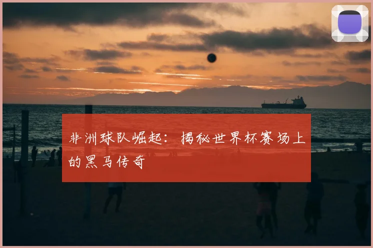 非洲球队崛起：揭秘世界杯赛场上的黑马传奇