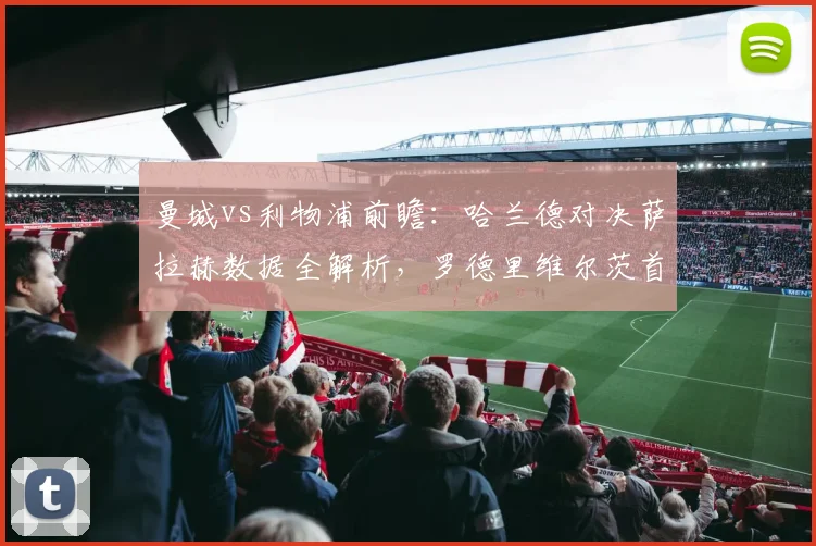曼城vs利物浦前瞻：哈兰德对决萨拉赫数据全解析，罗德里维尔茨首发阵容与战术看点