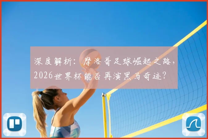 深度解析:摩洛哥足球崛起之路,2026世界杯能否再演黑马奇迹?