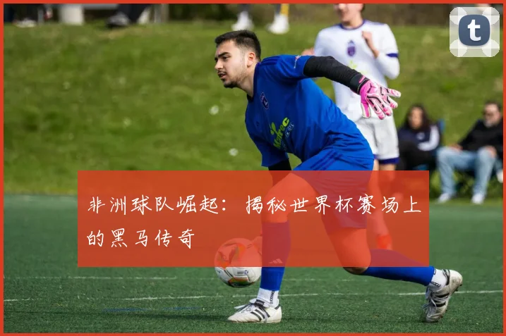 非洲球队崛起:揭秘世界杯赛场上的黑马传奇