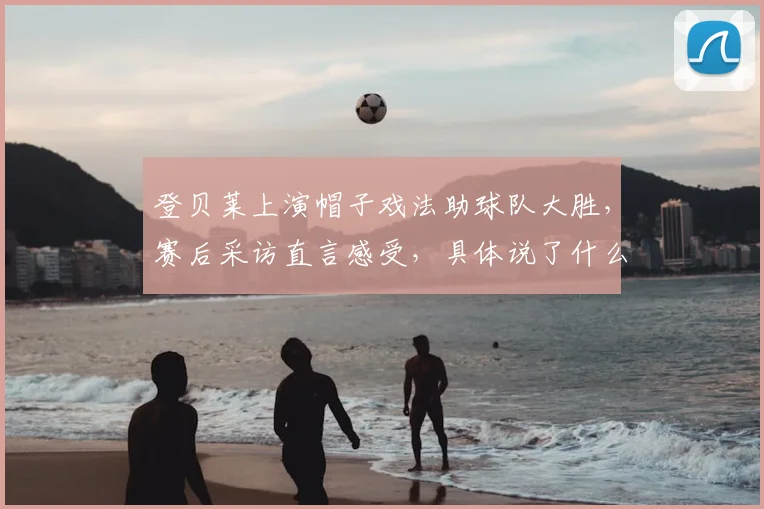 登贝莱上演帽子戏法助球队大胜，赛后采访直言感受，具体说了什么？