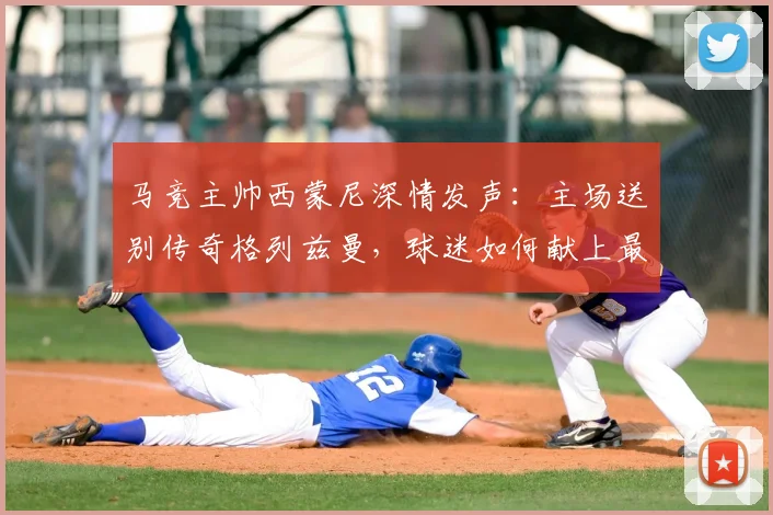 马竞主帅西蒙尼深情发声:主场送别传奇格列兹曼,球迷如何献上最高致敬?