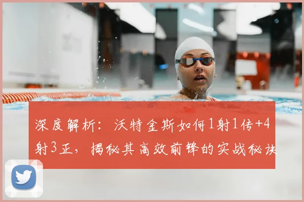 深度解析：沃特金斯如何1射1传+4射3正，揭秘其高效前锋的实战秘诀